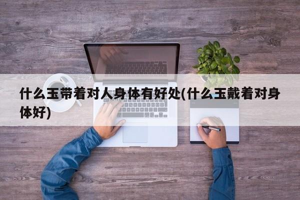 什么玉带着对人身体有好处(什么玉戴着对身体好)