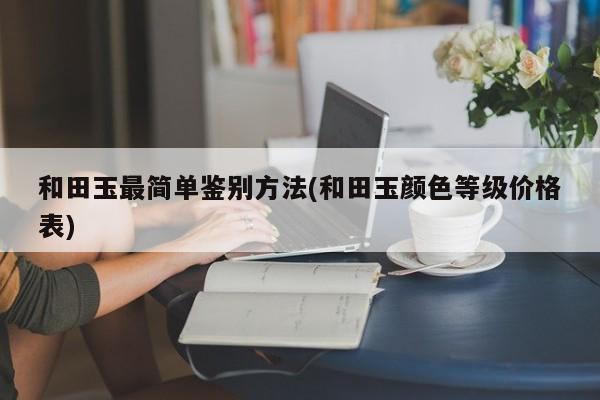 和田玉最简单鉴别方法(和田玉颜色等级价格表)