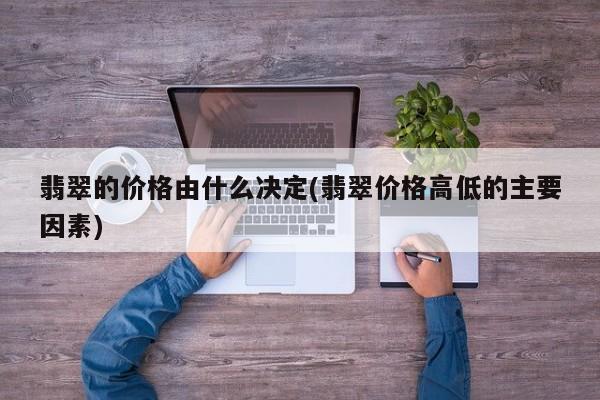 翡翠的价格由什么决定(翡翠价格高低的主要因素)