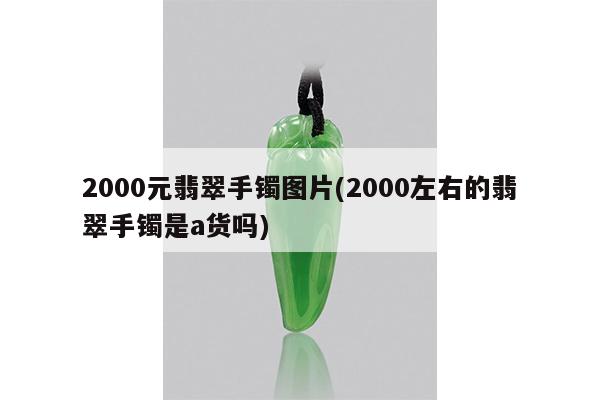 2000元翡翠手镯图片(2000左右的翡翠手镯是a货吗)