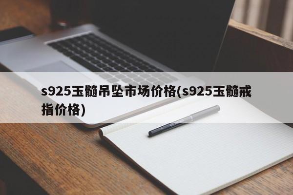 s925玉髓吊坠市场价格(s925玉髓戒指价格)