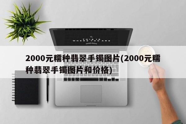 2000元糯种翡翠手镯图片(2000元糯种翡翠手镯图片和价格)