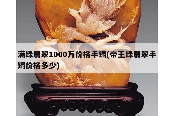 满绿翡翠1000万价格手镯(帝王绿翡翠手镯价格多少)