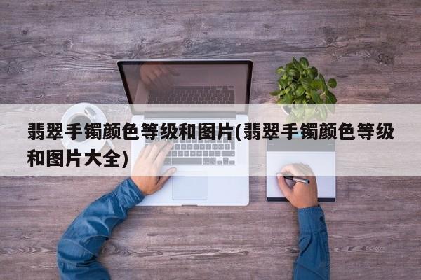 翡翠手镯颜色等级和图片(翡翠手镯颜色等级和图片大全)