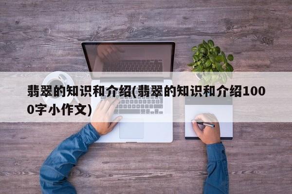 翡翠的知识和介绍(翡翠的知识和介绍1000字小作文)