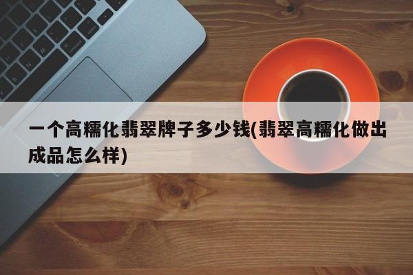 一个高糯化翡翠牌子多少钱(翡翠高糯化做出成品怎么样)