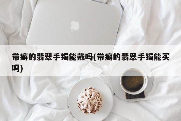 带癣的翡翠手镯能戴吗(带癣的翡翠手镯能买吗)