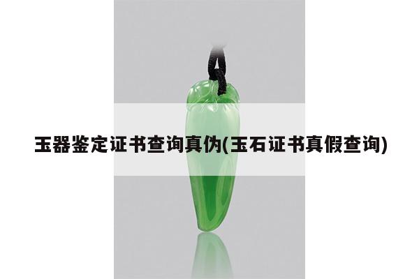 玉器鉴定证书查询真伪(玉石证书真假查询)