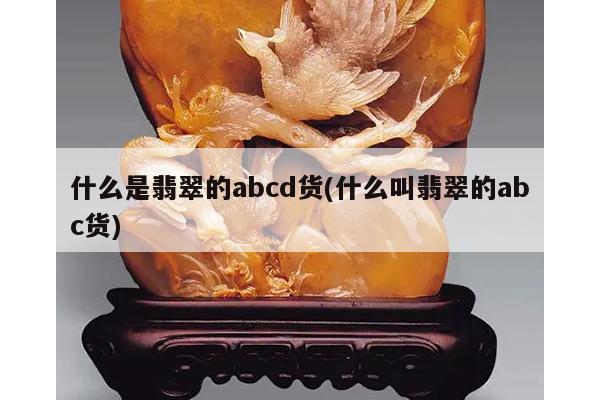 什么是翡翠的abcd货(什么叫翡翠的abc货)
