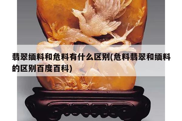 翡翠缅料和危料有什么区别(危料翡翠和缅料的区别百度百科)