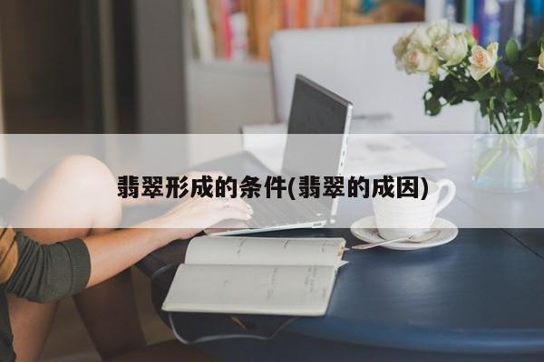 翡翠形成的条件(翡翠的成因)