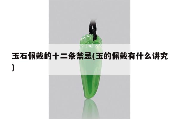 玉石佩戴的十二条禁忌(玉的佩戴有什么讲究)