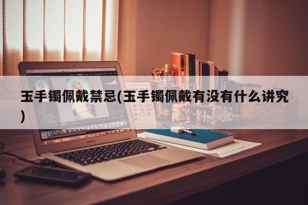 玉手镯佩戴禁忌(玉手镯佩戴有没有什么讲究)