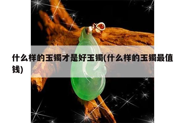 什么样的玉镯才是好玉镯(什么样的玉镯最值钱)