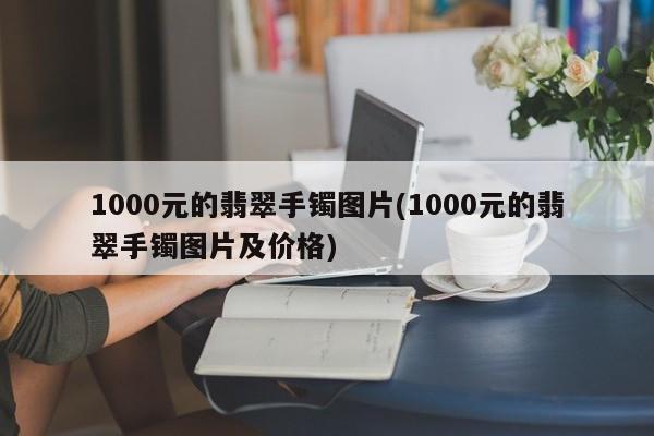 1000元的翡翠手镯图片(1000元的翡翠手镯图片及价格)