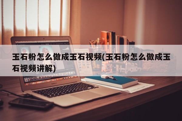 玉石粉怎么做成玉石视频(玉石粉怎么做成玉石视频讲解)