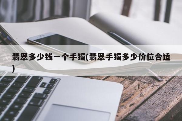 翡翠多少钱一个手镯(翡翠手镯多少价位合适)