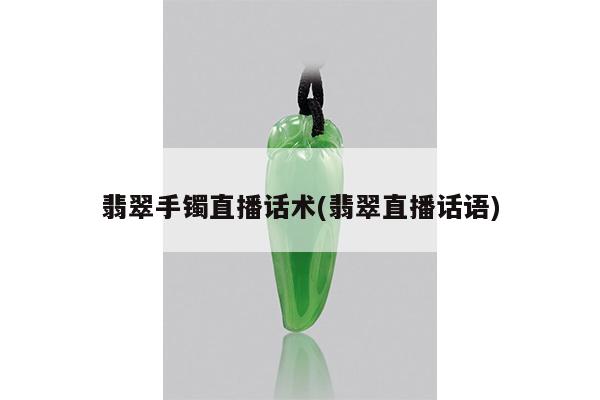 翡翠手镯直播话术(翡翠直播话语)