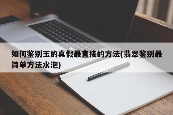 如何鉴别玉的真假最直接的方法(翡翠鉴别最简单方法水泡)
