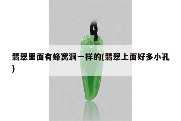 翡翠里面有蜂窝洞一样的(翡翠上面好多小孔)