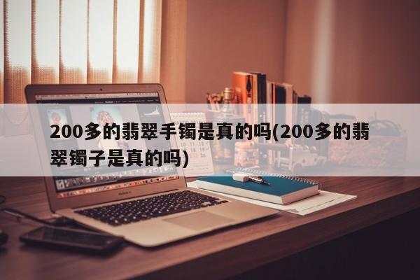 200多的翡翠手镯是真的吗(200多的翡翠镯子是真的吗)