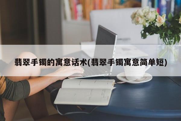 翡翠手镯的寓意话术(翡翠手镯寓意简单短)