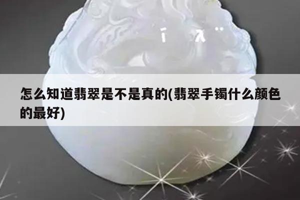 怎么知道翡翠是不是真的(翡翠手镯什么颜色的最好)
