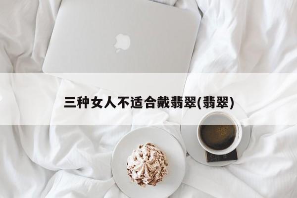三种女人不适合戴翡翠(翡翠)