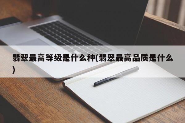 翡翠最高等级是什么种(翡翠最高品质是什么)