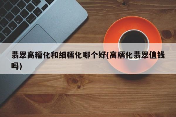 翡翠高糯化和细糯化哪个好(高糯化翡翠值钱吗)