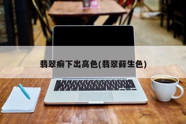 翡翠癣下出高色(翡翠藓生色)