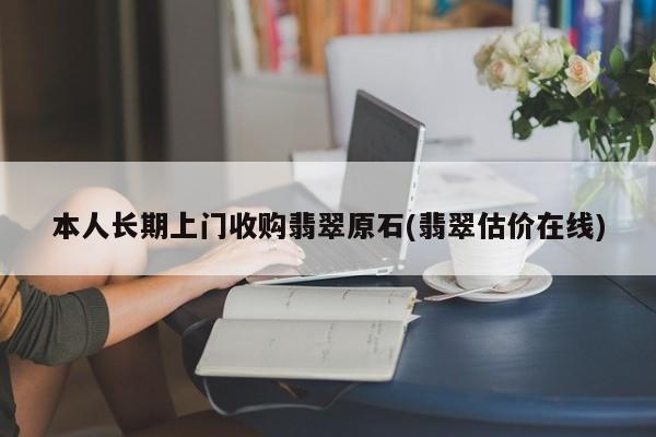本人长期上门收购翡翠原石(翡翠估价在线)