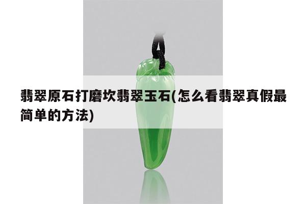 翡翠原石打磨坎翡翠玉石(怎么看翡翠真假最简单的方法)