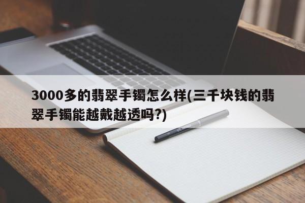 3000多的翡翠手镯怎么样(三千块钱的翡翠手镯能越戴越透吗?)
