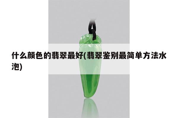 什么颜色的翡翠最好(翡翠鉴别最简单方法水泡)