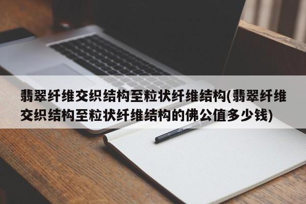 翡翠纤维交织结构至粒状纤维结构(翡翠纤维交织结构至粒状纤维结构的佛公值多少钱)