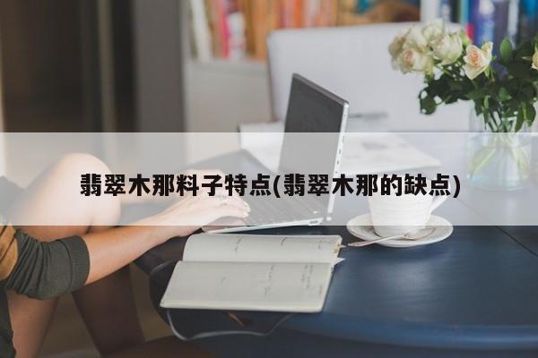 翡翠木那料子特点(翡翠木那的缺点)