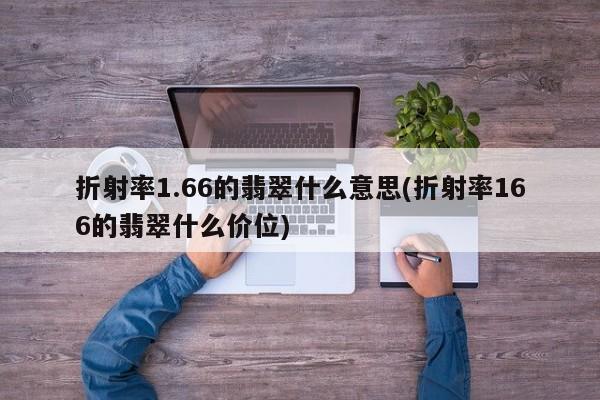 折射率1.66的翡翠什么意思(折射率166的翡翠什么价位)