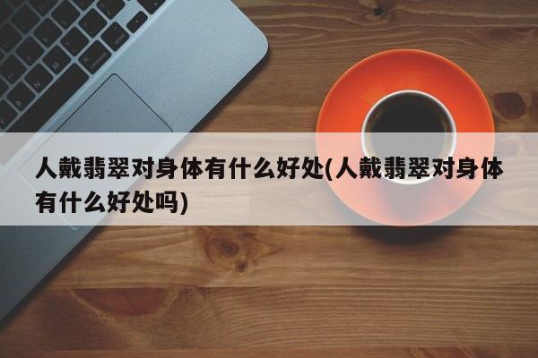 人戴翡翠对身体有什么好处(人戴翡翠对身体有什么好处吗)