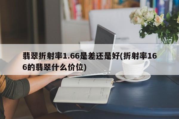 翡翠折射率1.66是差还是好(折射率166的翡翠什么价位)