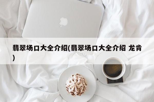 翡翠场口大全介绍(翡翠场口大全介绍 龙肯)