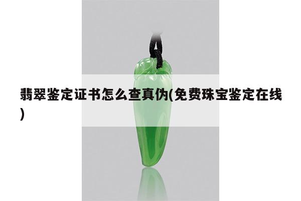 翡翠鉴定证书怎么查真伪(免费珠宝鉴定在线)