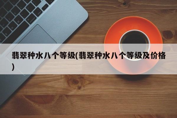 翡翠种水八个等级(翡翠种水八个等级及价格)