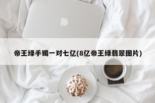 帝王绿手镯一对七亿(8亿帝王绿翡翠图片)