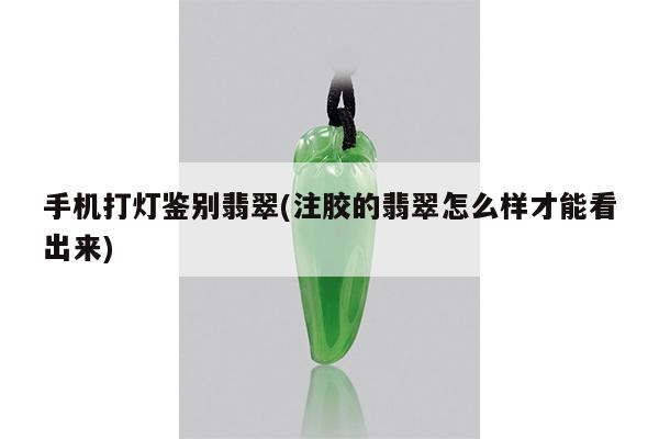 手机打灯鉴别翡翠(注胶的翡翠怎么样才能看出来)