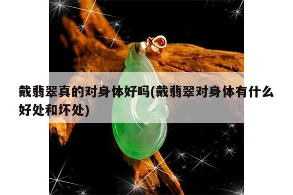 戴翡翠真的对身体好吗(戴翡翠对身体有什么好处和坏处)