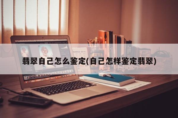 翡翠自己怎么鉴定(自己怎样鉴定翡翠)