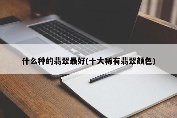 什么种的翡翠最好(十大稀有翡翠颜色)