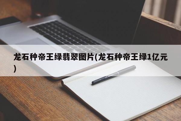 龙石种帝王绿翡翠图片(龙石种帝王绿1亿元)