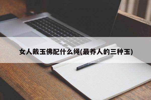 女人戴玉佛配什么绳(最养人的三种玉)